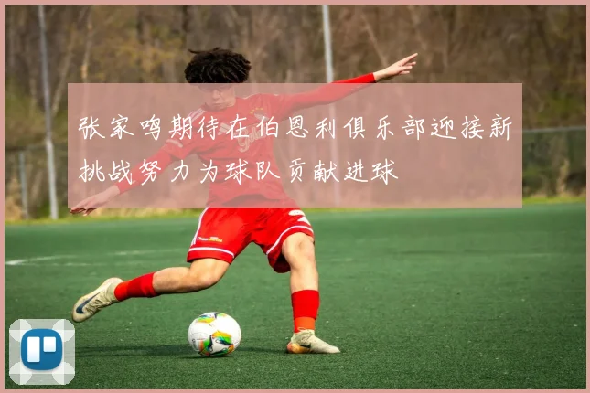 张家鸣期待在伯恩利俱乐部迎接新挑战努力为球队贡献进球