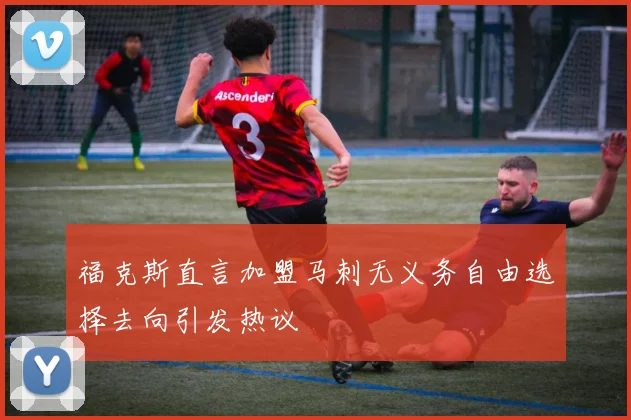 福克斯直言加盟马刺无义务自由选择去向引发热议
