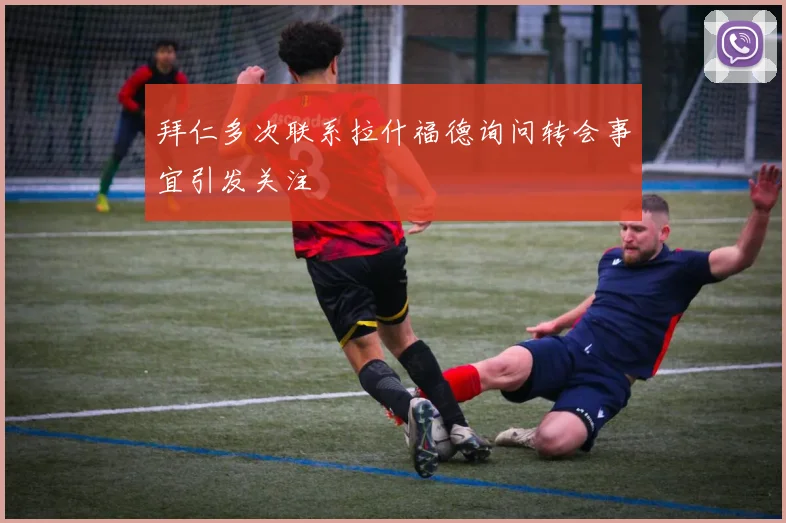 拜仁多次联系拉什福德询问转会事宜引发关注