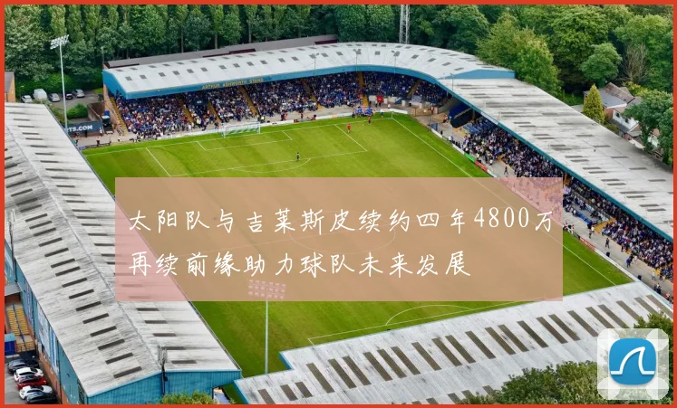 太阳队与吉莱斯皮续约四年4800万再续前缘助力球队未来发展
