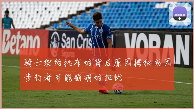 骑士续约托布的背后原因揭秘或因步行者可能截胡的担忧