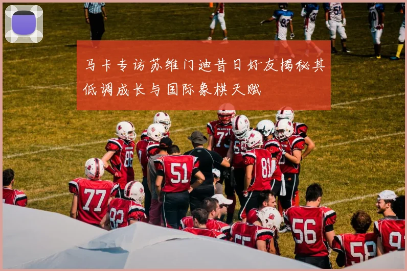 马卡专访苏维门迪昔日好友揭秘其低调成长与国际象棋天赋