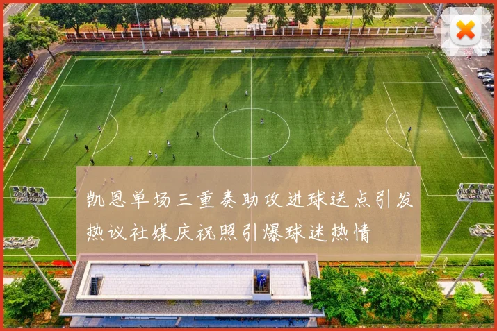 凯恩单场三重奏助攻进球送点引发热议社媒庆祝照引爆球迷热情