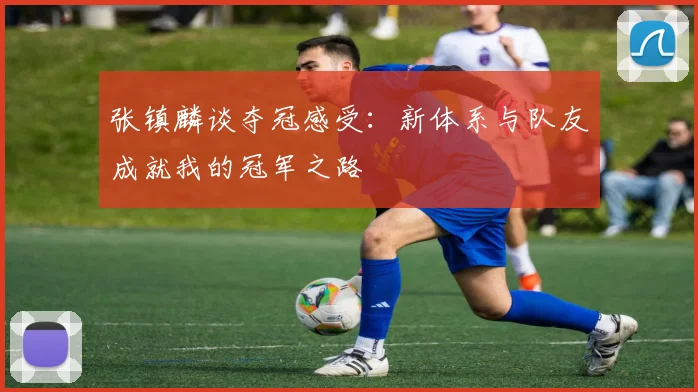 张镇麟谈夺冠感受：新体系与队友成就我的冠军之路