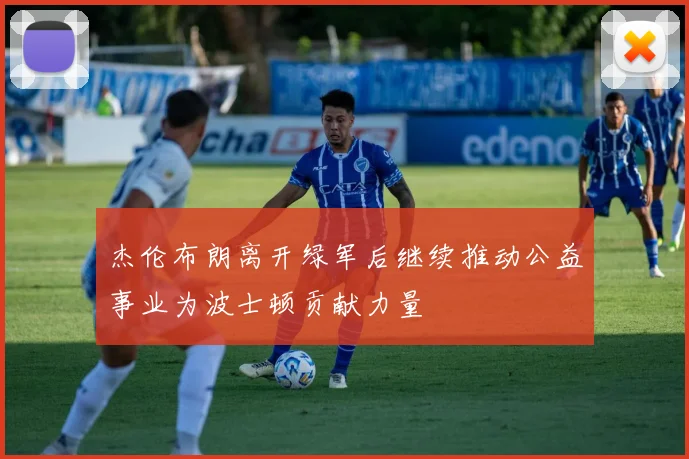 杰伦布朗离开绿军后继续推动公益事业为波士顿贡献力量