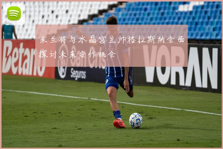 米兰将与水晶宫主帅格拉斯纳会面探讨未来合作机会