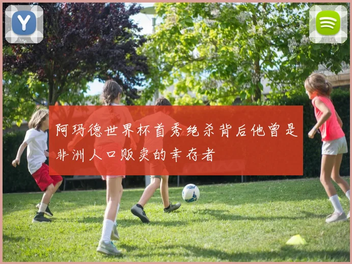 阿玛德世界杯首秀绝杀背后他曾是非洲人口贩卖的幸存者