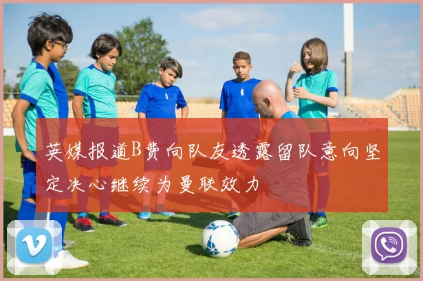 英媒报道B费向队友透露留队意向坚定决心继续为曼联效力