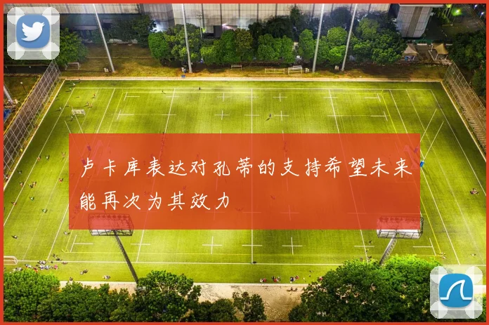 卢卡库表达对孔蒂的支持希望未来能再次为其效力